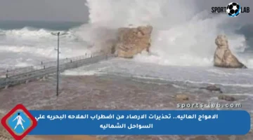 الأمواج العالية.. تحذيرات الأرصاد من اضطراب الملاحة البحرية على السواحل الشمالية